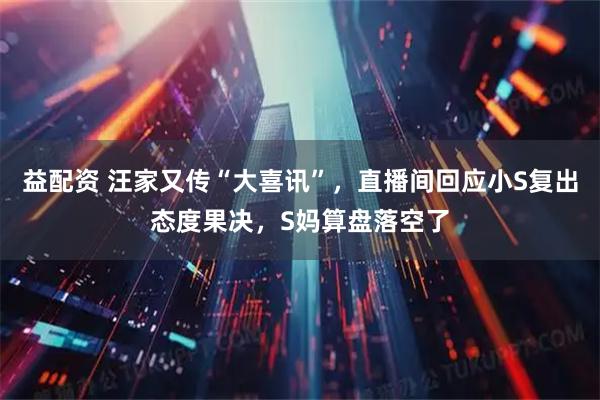 益配资 汪家又传“大喜讯”,直播间回应小S复出态度果决,S妈算盘落空了