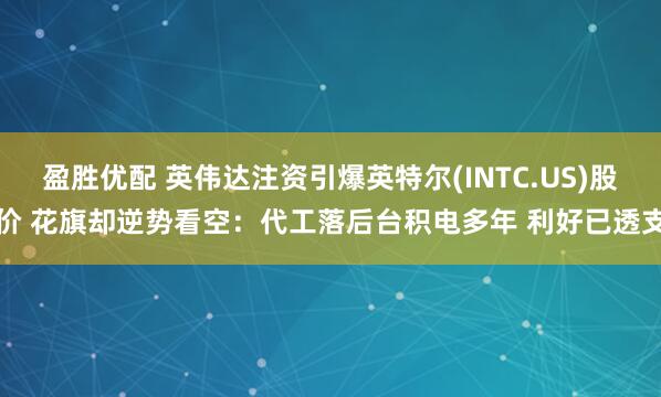 盈胜优配 英伟达注资引爆英特尔(INTC.US)股价 花旗却逆势看空:代工落后台积电多年 利好已透支