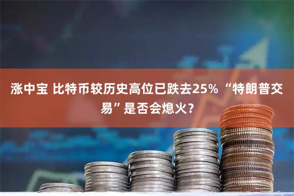 涨中宝 比特币较历史高位已跌去25% “特朗普交易”是否会熄火?