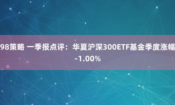 98策略 一季报点评：华夏沪深300ETF基金季度涨幅-1.00%