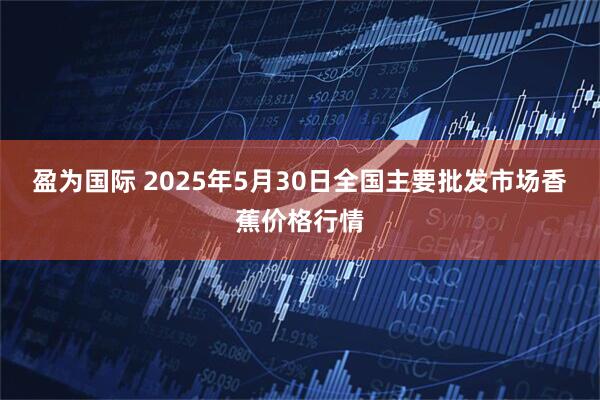 盈为国际 2025年5月30日全国主要批发市场香蕉价格行情
