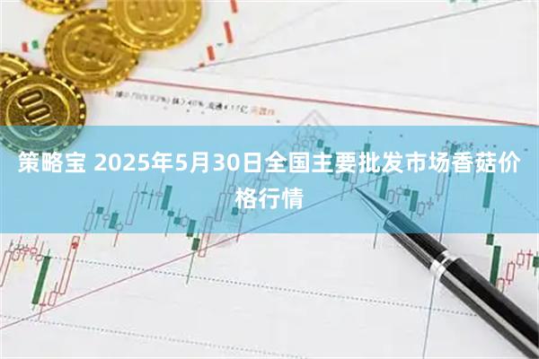 策略宝 2025年5月30日全国主要批发市场香菇价格行情