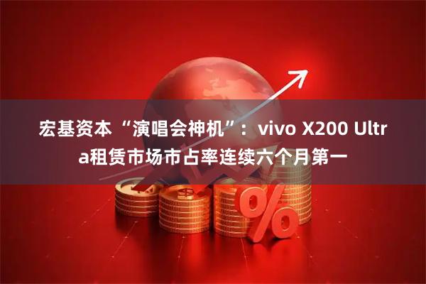 宏基资本 “演唱会神机”：vivo X200 Ultra租赁市场市占率连续六个月第一