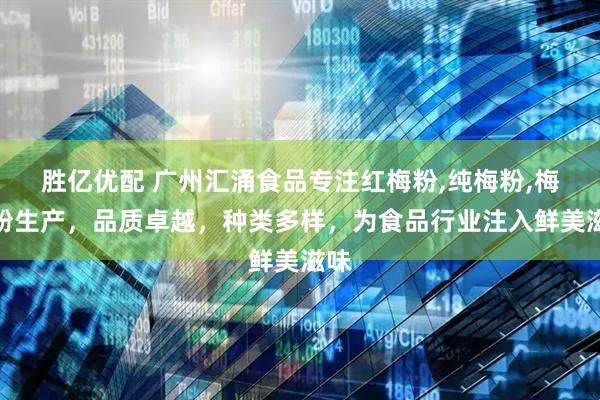 胜亿优配 广州汇涌食品专注红梅粉,纯梅粉,梅子粉生产，品质卓越，种类多样，为食品行业注入鲜美滋味