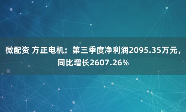 微配资 方正电机：第三季度净利润2095.35万元，同比增长2607.26%
