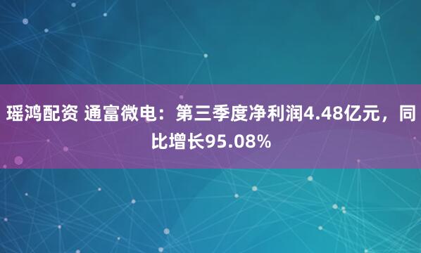 瑶鸿配资 通富微电：第三季度净利润4.48亿元，同比增长95.08%