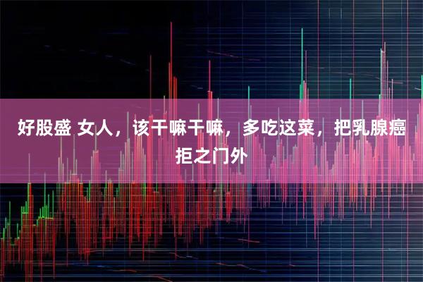 好股盛 女人,该干嘛干嘛,多吃这菜,把乳腺癌拒之门外