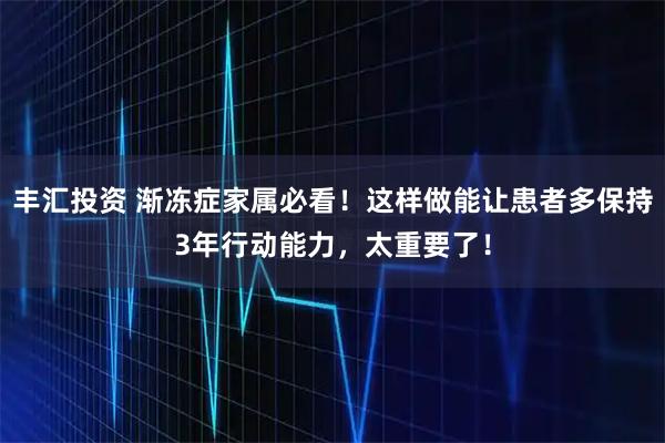 丰汇投资 渐冻症家属必看!这样做能让患者多保持3年行动能力,太重要了!