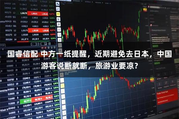 国睿信配 中方一纸提醒,近期避免去日本,中国游客说断就断,旅游业要凉?