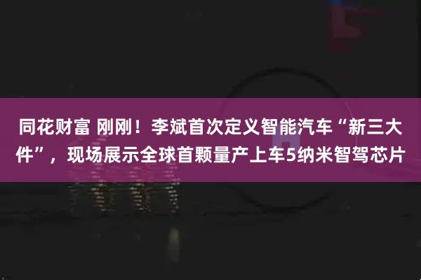 同花财富 刚刚！李斌首次定义智能汽车“新三大件”，现场展示全球首颗量产上车5纳米智驾芯片