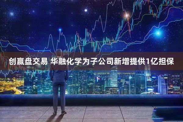 创赢盘交易 华融化学为子公司新增提供1亿担保