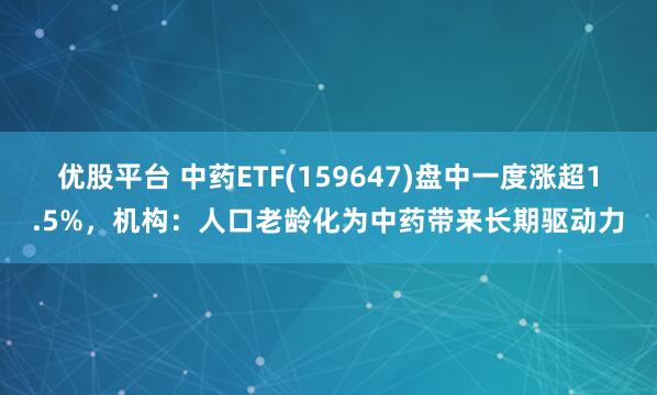 优股平台 中药ETF(159647)盘中一度涨超1.5%，机构：人口老龄化为中药带来长期驱动力