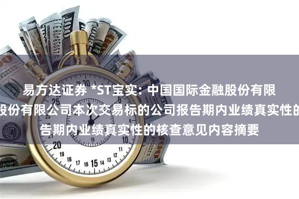 易方达证券 *ST宝实: 中国国际金融股份有限公司关于宝塔实业股份有限公司本次交易标的公司报告期内业绩真实性的核查意见内容摘要