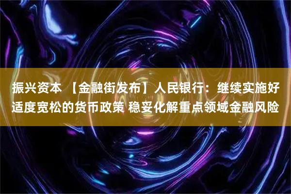 振兴资本 【金融街发布】人民银行：继续实施好适度宽松的货币政策 稳妥化解重点领域金融风险