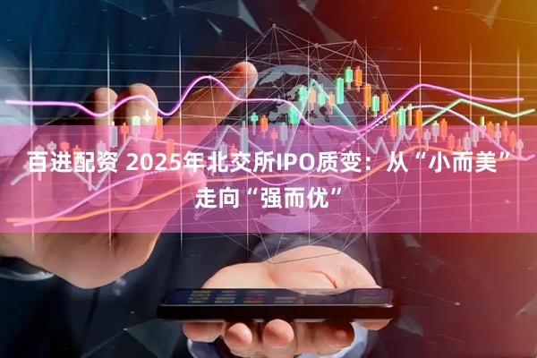 百进配资 2025年北交所IPO质变：从“小而美”走向“强而优”