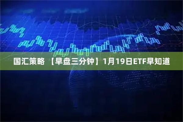 国汇策略 【早盘三分钟】1月19日ETF早知道