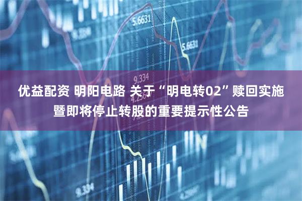 优益配资 明阳电路 关于“明电转02”赎回实施暨即将停止转股的重要提示性公告
