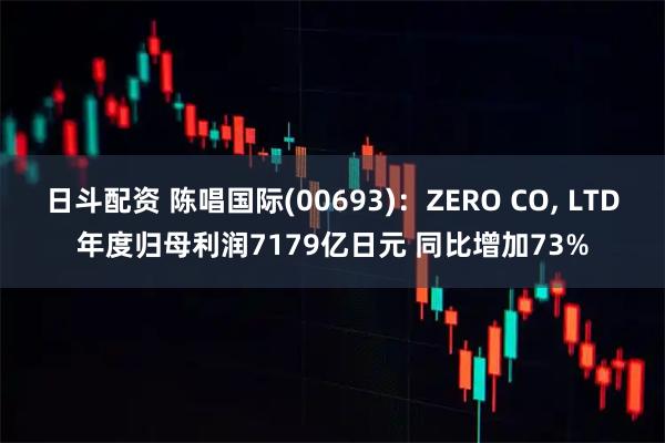 日斗配资 陈唱国际(00693)：ZERO CO, LTD年度归母利润7179亿日元 同比增加73%