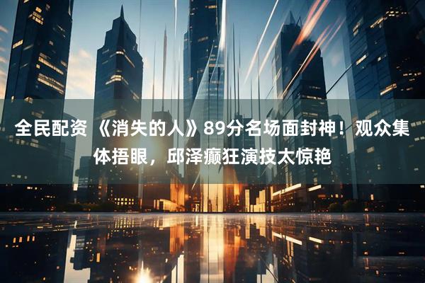 全民配资 《消失的人》89分名场面封神！观众集体捂眼，邱泽癫狂演技太惊艳