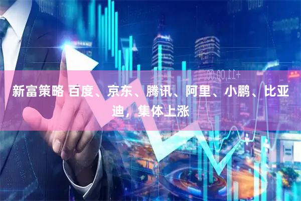 新富策略 百度、京东、腾讯、阿里、小鹏、比亚迪，集体上涨