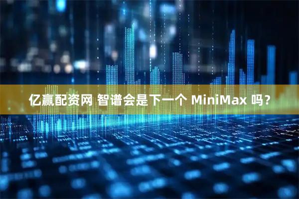 亿赢配资网 智谱会是下一个 MiniMax 吗？