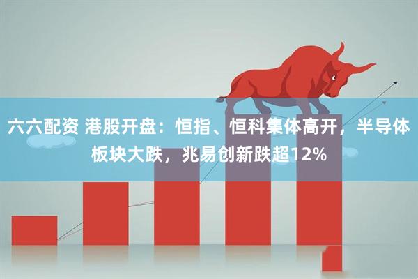 六六配资 港股开盘：恒指、恒科集体高开，半导体板块大跌，兆易创新跌超12%