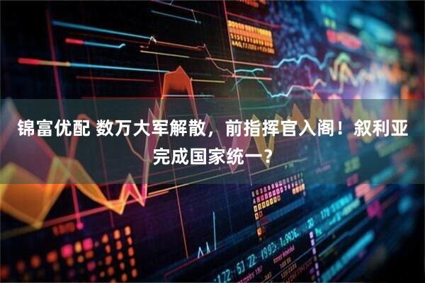 锦富优配 数万大军解散，前指挥官入阁！叙利亚完成国家统一？