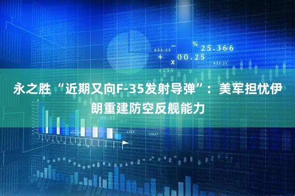 永之胜 “近期又向F-35发射导弹”：美军担忧伊朗重建防空反舰能力